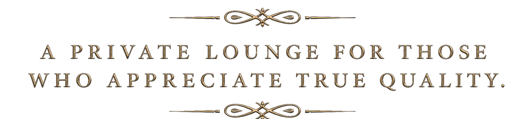 A PRIVATE LOUNGE FOR THOSE WHO APPRECIATE TRUE QUALITY.